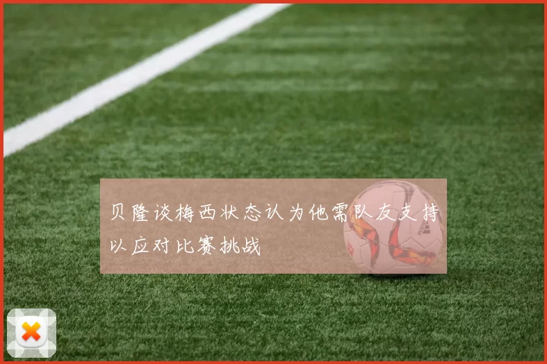 贝隆谈梅西状态认为他需队友支持以应对比赛挑战