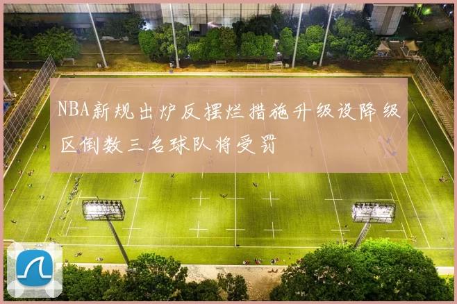 NBA新规出炉反摆烂措施升级设降级区倒数三名球队将受罚