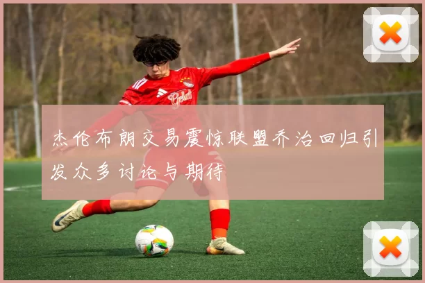 杰伦布朗交易震惊联盟乔治回归引发众多讨论与期待
