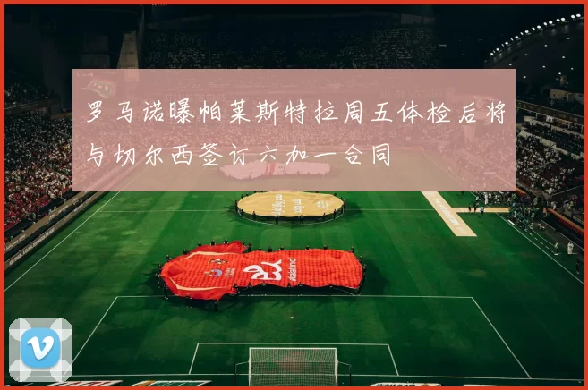 罗马诺曝帕莱斯特拉周五体检后将与切尔西签订六加一合同