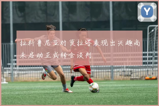 拉科鲁尼亚对莫拉塔表现出兴趣尚未启动正式转会谈判