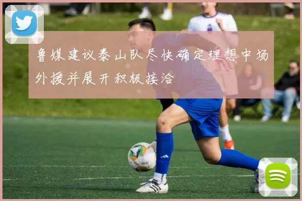 鲁媒建议泰山队尽快确定理想中场外援并展开积极接洽