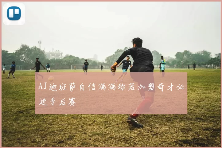 AJ迪班萨自信满满称若加盟奇才必进季后赛