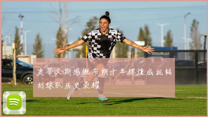 史蒂文斯感慨布朗十年辉煌成就铭刻球队历史荣耀