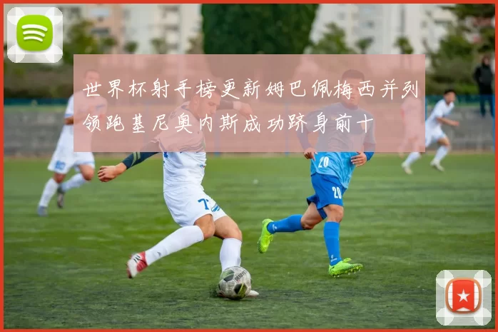 世界杯射手榜更新姆巴佩梅西并列领跑基尼奥内斯成功跻身前十