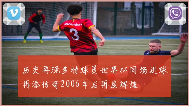 历史再现多特球员世界杯同场进球再添传奇2006年后再度辉煌