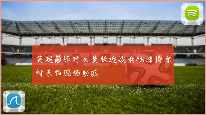 英超巅峰对决曼联迎战利物浦博尔特亲临现场助威