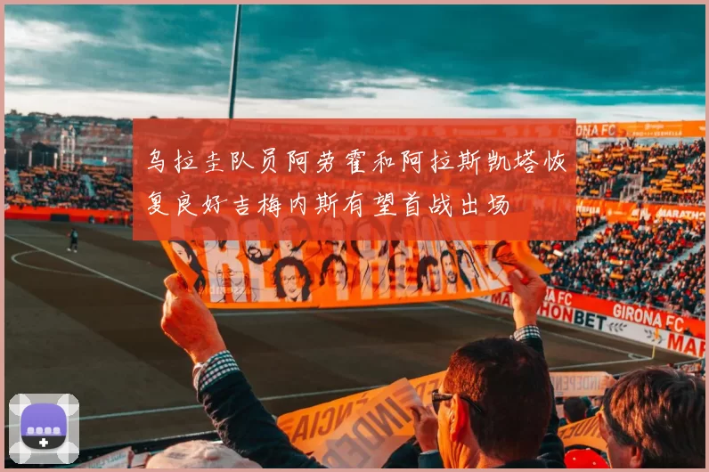 乌拉圭队员阿劳霍和阿拉斯凯塔恢复良好吉梅内斯有望首战出场