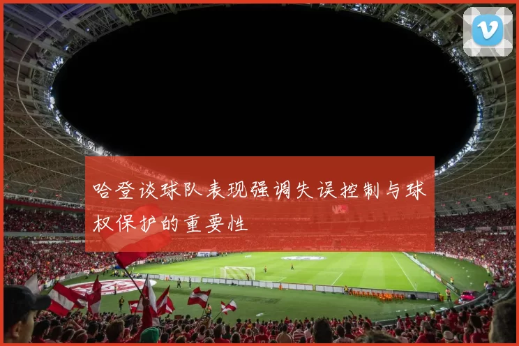 哈登谈球队表现强调失误控制与球权保护的重要性