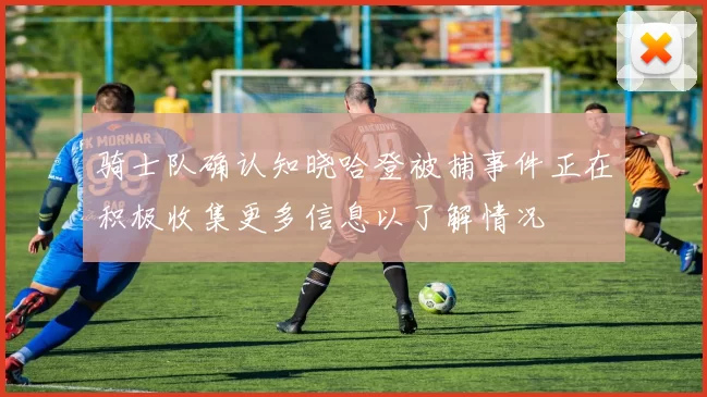 骑士队确认知晓哈登被捕事件正在积极收集更多信息以了解情况