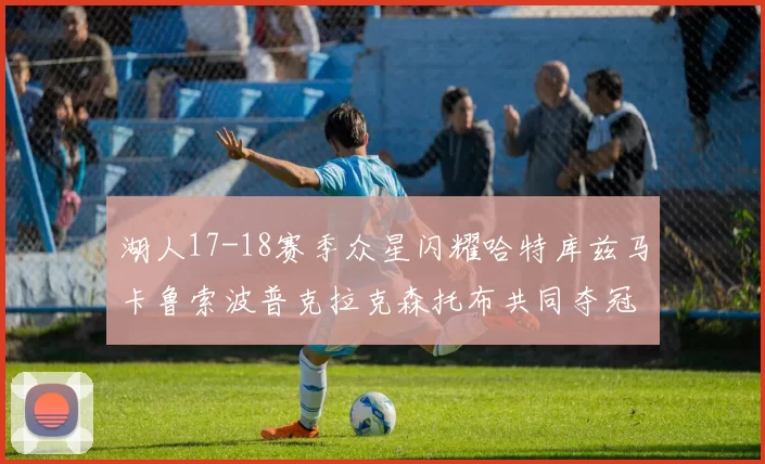湖人17-18赛季众星闪耀哈特库兹马卡鲁索波普克拉克森托布共同夺冠的辉煌时刻