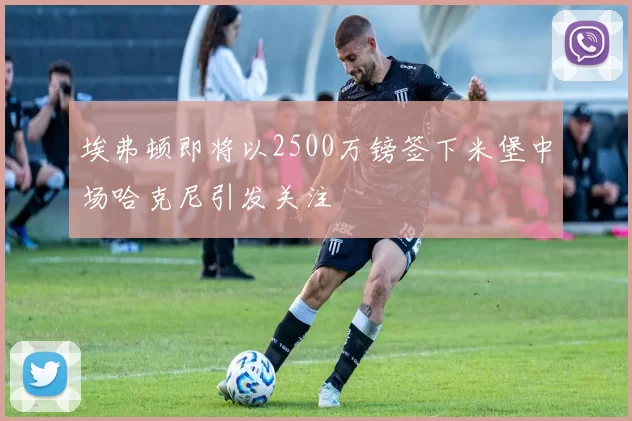 埃弗顿即将以2500万镑签下米堡中场哈克尼引发关注