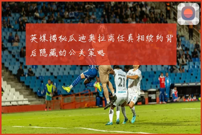 英媒揭秘瓜迪奥拉离任真相续约背后隐藏的公关策略