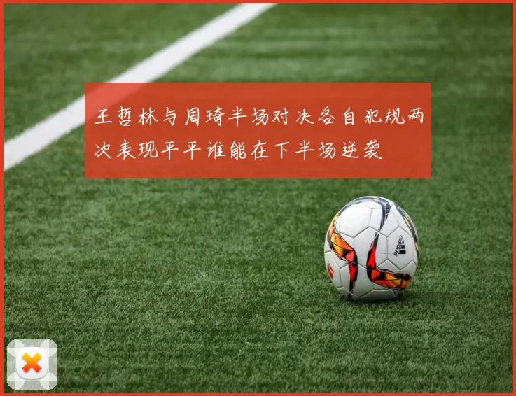 王哲林与周琦半场对决各自犯规两次表现平平谁能在下半场逆袭