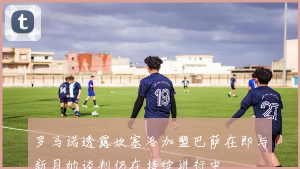 罗马诺透露坎塞洛加盟巴萨在即与新月的谈判仍在持续进行中